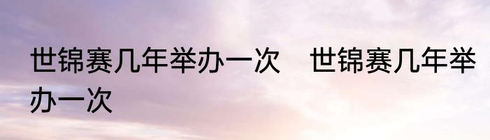 世锦赛几年举办一次　世锦赛几年举办一次