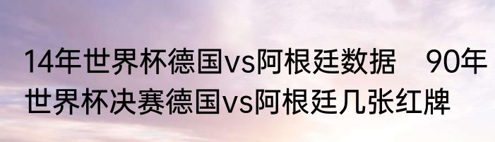 14年世界杯德国vs阿根廷数据　90年世界杯决赛德国vs阿根廷几张红牌