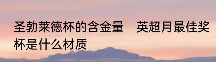 圣勃莱德杯的含金量　英超月最佳奖杯是什么材质