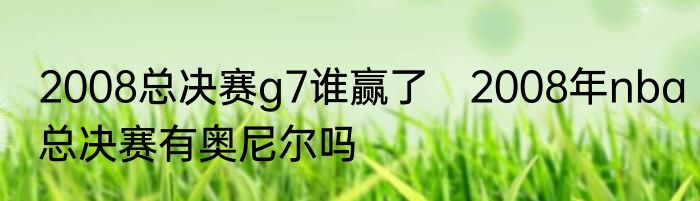2008总决赛g7谁赢了　2008年nba总决赛有奥尼尔吗