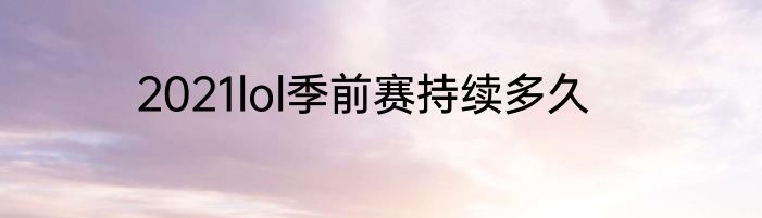 2021lol季前赛持续多久