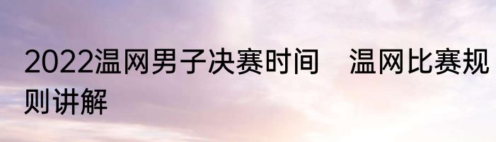 2022温网男子决赛时间　温网比赛规则讲解