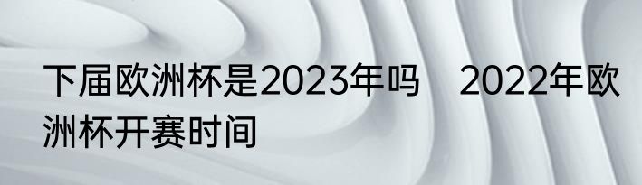 下届欧洲杯是2023年吗　2022年欧洲杯开赛时间