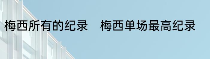 梅西所有的纪录　梅西单场最高纪录