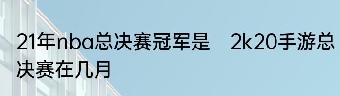 21年nba总决赛冠军是　2k20手游总决赛在几月