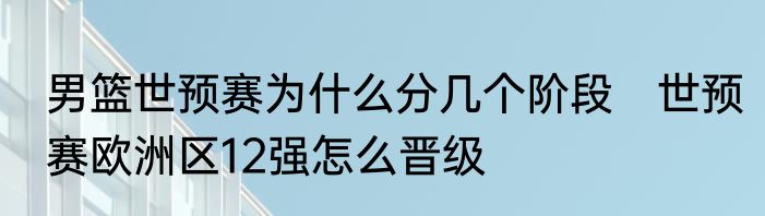 男篮世预赛为什么分几个阶段　世预赛欧洲区12强怎么晋级