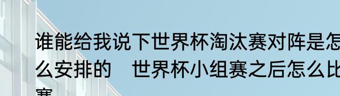 谁能给我说下世界杯淘汰赛对阵是怎么安排的　世界杯小组赛之后怎么比赛
