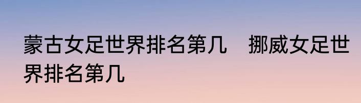 蒙古女足世界排名第几　挪威女足世界排名第几