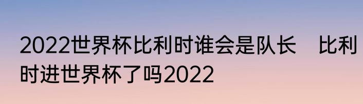 2022世界杯比利时谁会是队长　比利时进世界杯了吗2022