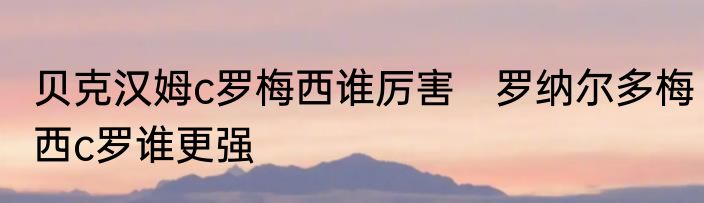 贝克汉姆c罗梅西谁厉害　罗纳尔多梅西c罗谁更强