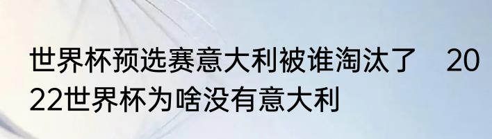 世界杯预选赛意大利被谁淘汰了　2022世界杯为啥没有意大利