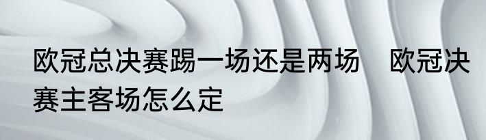 欧冠总决赛踢一场还是两场　欧冠决赛主客场怎么定