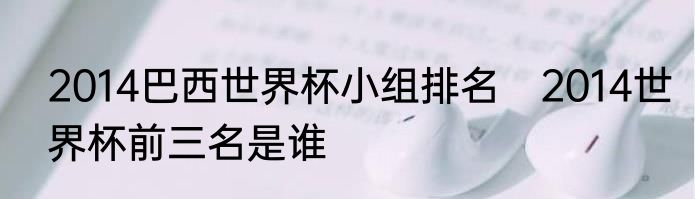 2014巴西世界杯小组排名　2014世界杯前三名是谁