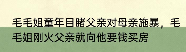 毛毛姐童年目睹父亲对母亲施暴，毛毛姐刚火父亲就向他要钱买房