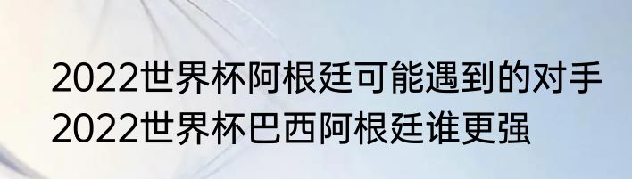 2022世界杯阿根廷可能遇到的对手　2022世界杯巴西阿根廷谁更强