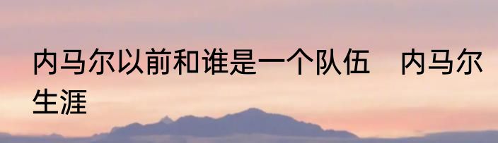内马尔以前和谁是一个队伍　内马尔生涯