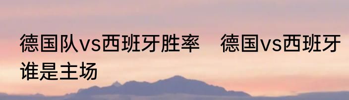 德国队vs西班牙胜率　德国vs西班牙谁是主场