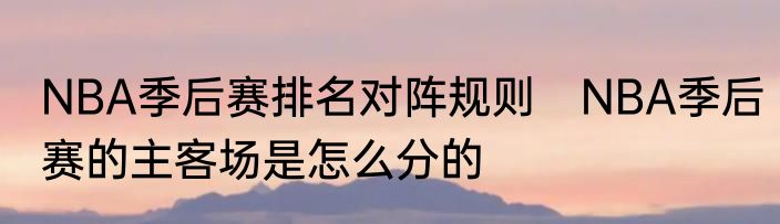 NBA季后赛排名对阵规则　NBA季后赛的主客场是怎么分的