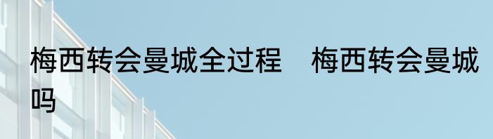梅西转会曼城全过程　梅西转会曼城吗