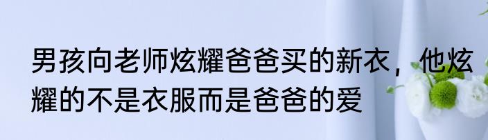 男孩向老师炫耀爸爸买的新衣，他炫耀的不是衣服而是爸爸的爱