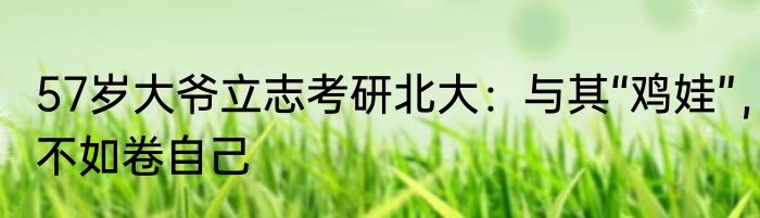 57岁大爷立志考研北大：与其“鸡娃”，不如卷自己