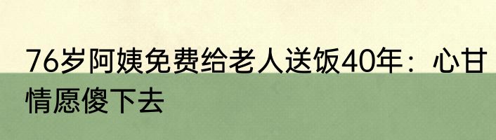76岁阿姨免费给老人送饭40年：心甘情愿傻下去