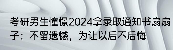 考研男生憧憬2024拿录取通知书扇扇子：不留遗憾，为让以后不后悔