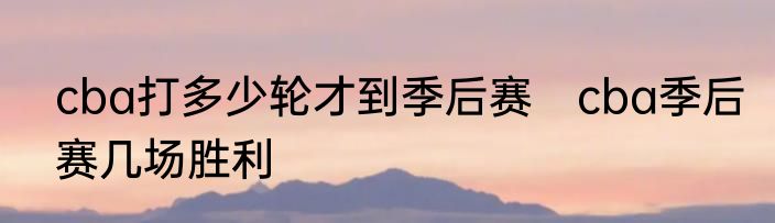 cba打多少轮才到季后赛　cba季后赛几场胜利