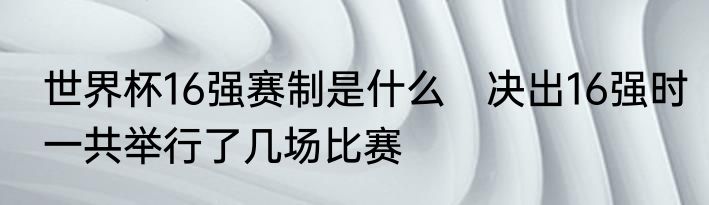 世界杯16强赛制是什么　决出16强时一共举行了几场比赛