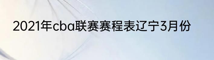 2021年cba联赛赛程表辽宁3月份