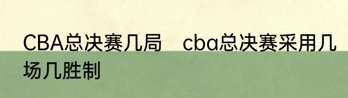 CBA总决赛几局　cba总决赛采用几场几胜制