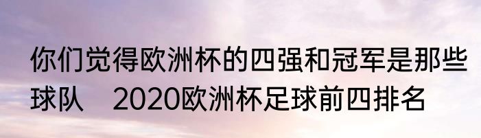 你们觉得欧洲杯的四强和冠军是那些球队　2020欧洲杯足球前四排名