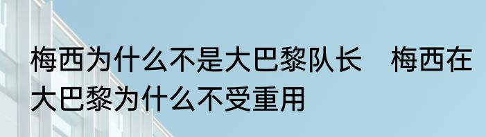 梅西为什么不是大巴黎队长　梅西在大巴黎为什么不受重用