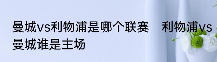 曼城vs利物浦是哪个联赛　利物浦vs曼城谁是主场