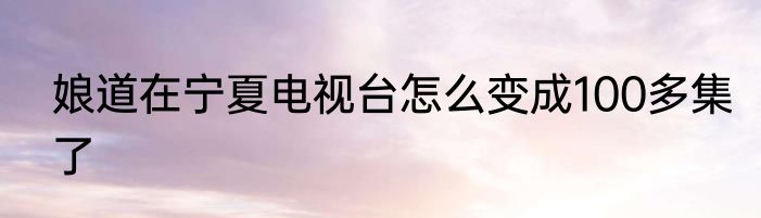 娘道在宁夏电视台怎么变成100多集了