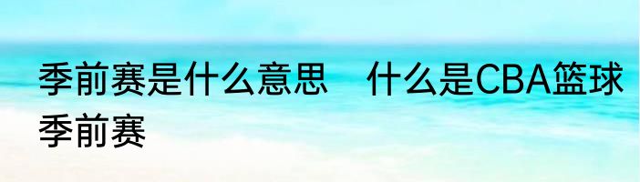 季前赛是什么意思　什么是CBA篮球季前赛