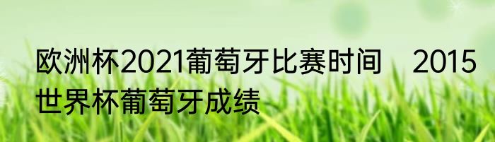 欧洲杯2021葡萄牙比赛时间　2015世界杯葡萄牙成绩