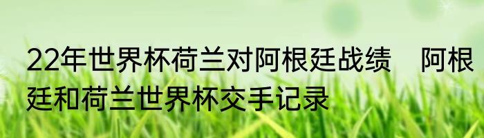 22年世界杯荷兰对阿根廷战绩　阿根廷和荷兰世界杯交手记录