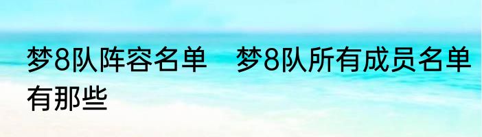 梦8队阵容名单　梦8队所有成员名单有那些