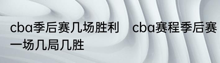 cba季后赛几场胜利　cba赛程季后赛一场几局几胜