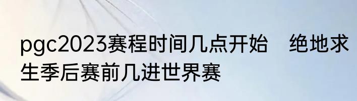 pgc2023赛程时间几点开始　绝地求生季后赛前几进世界赛