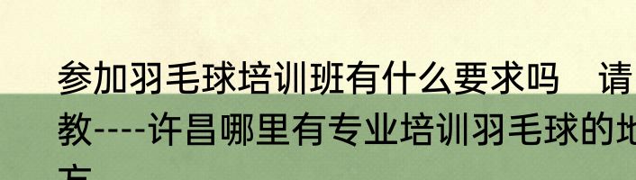 参加羽毛球培训班有什么要求吗　请教----许昌哪里有专业培训羽毛球的地方