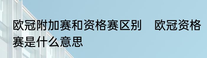 欧冠附加赛和资格赛区别　欧冠资格赛是什么意思