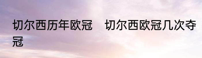 切尔西历年欧冠　切尔西欧冠几次夺冠