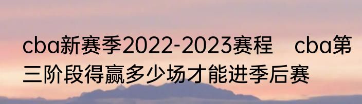 cba新赛季2022-2023赛程　cba第三阶段得赢多少场才能进季后赛