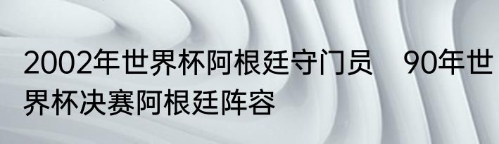 2002年世界杯阿根廷守门员　90年世界杯决赛阿根廷阵容