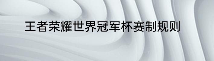 王者荣耀世界冠军杯赛制规则