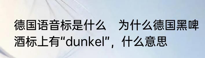 德国语音标是什么　为什么德国黑啤酒标上有“dunkel”，什么意思