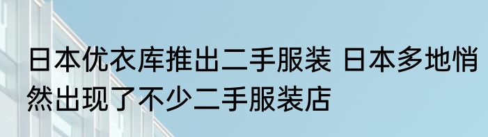 日本优衣库推出二手服装 日本多地悄然出现了不少二手服装店