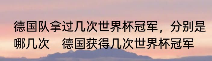 德国队拿过几次世界杯冠军，分别是哪几次　德国获得几次世界杯冠军